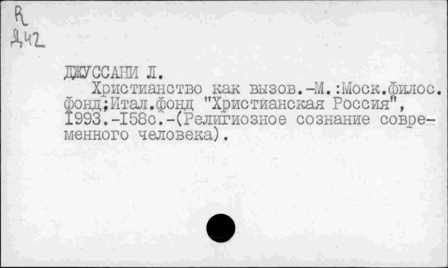 ﻿
ШУССАНИ Л.
Христианство как вызов.-М.:Моск.Филос. фонд;Итал.фонд ’’Христианская Россия0, 1993.-158с.-(Религиозное сознание современного человека).